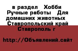  в раздел : Хобби. Ручные работы » Для домашних животных . Ставропольский край,Ставрополь г.